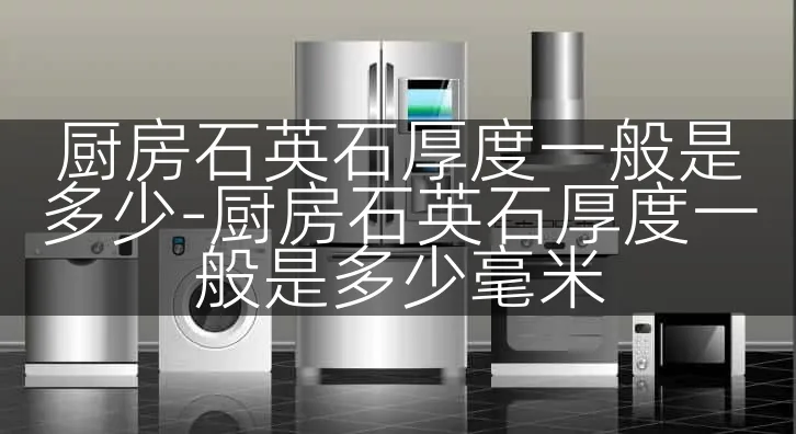 厨房石英石厚度一般是多少-厨房石英石厚度一般是多少毫米