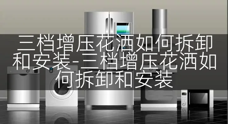 三档增压花洒如何拆卸和安装-三档增压花洒如何拆卸和安装