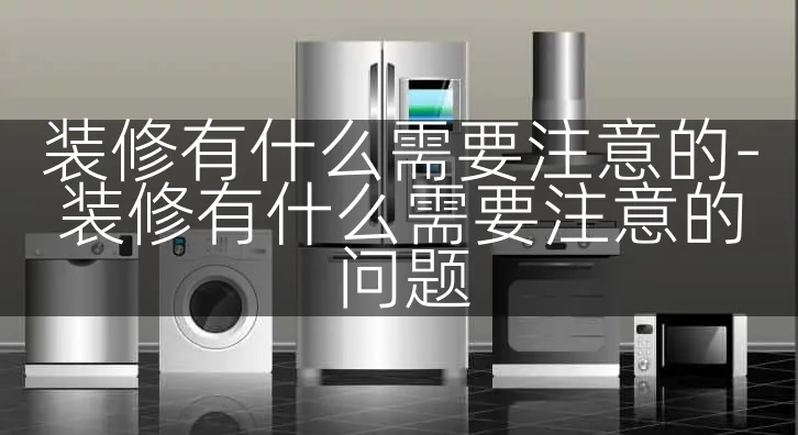 装修有什么需要注意的-装修有什么需要注意的问题