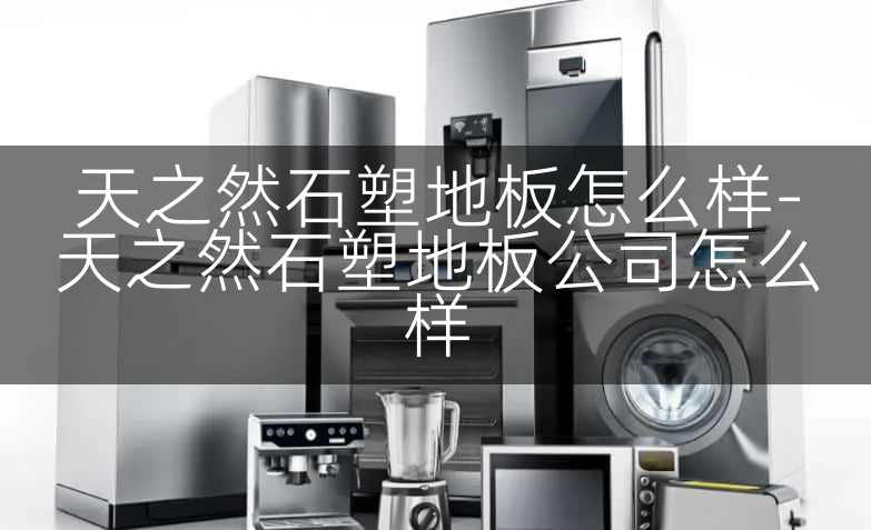 天之然石塑地板怎么样-天之然石塑地板公司怎么样