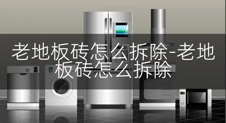 老地板砖怎么拆除-老地板砖怎么拆除