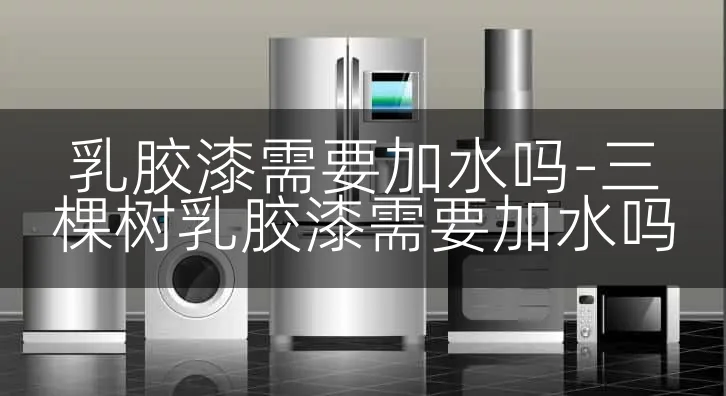 乳胶漆需要加水吗-三棵树乳胶漆需要加水吗