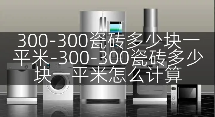 300-300瓷砖多少块一平米-300-300瓷砖多少块一平米怎么计算