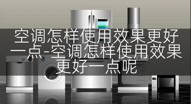 空调怎样使用效果更好一点-空调怎样使用效果更好一点呢