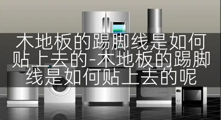 木地板的踢脚线是如何贴上去的-木地板的踢脚线是如何贴上去的呢