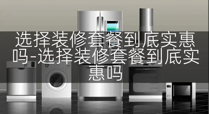 选择装修套餐到底实惠吗-选择装修套餐到底实惠吗