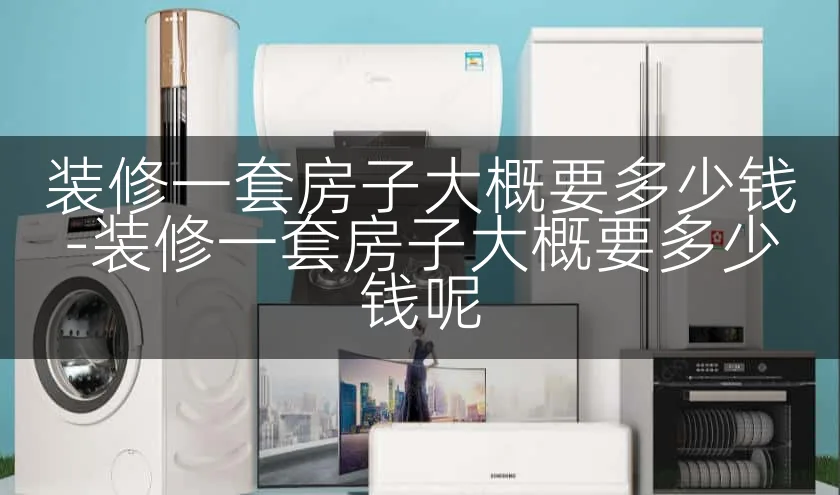 装修一套房子大概要多少钱-装修一套房子大概要多少钱呢