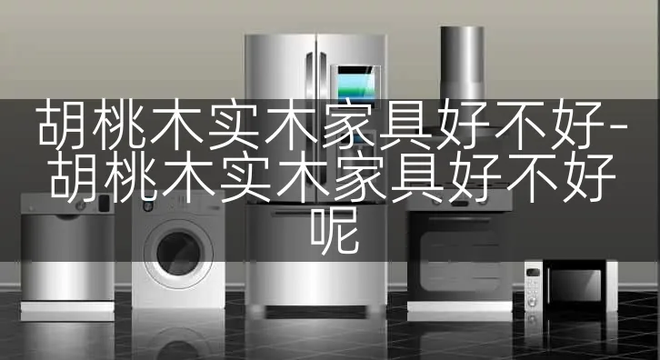 胡桃木实木家具好不好-胡桃木实木家具好不好呢