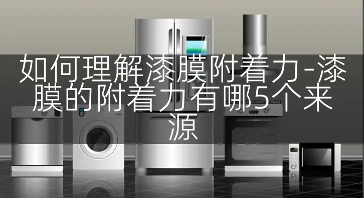 如何理解漆膜附着力-漆膜的附着力有哪5个来源