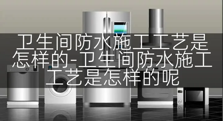 卫生间防水施工工艺是怎样的-卫生间防水施工工艺是怎样的呢