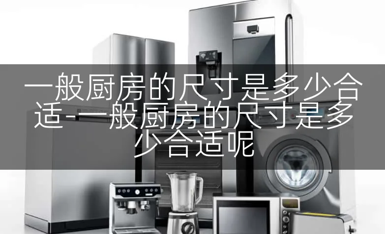 一般厨房的尺寸是多少合适-一般厨房的尺寸是多少合适呢