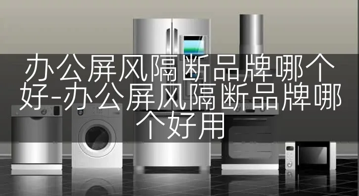 办公屏风隔断品牌哪个好-办公屏风隔断品牌哪个好用