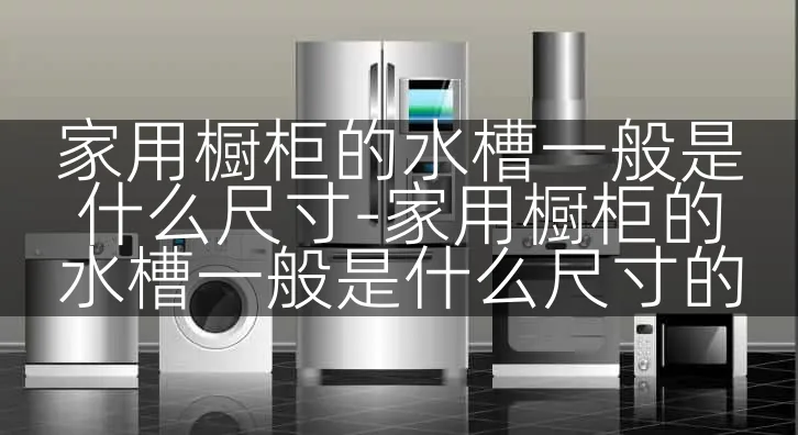 家用橱柜的水槽一般是什么尺寸-家用橱柜的水槽一般是什么尺寸的