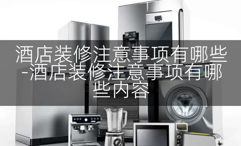 酒店装修注意事项有哪些-酒店装修注意事项有哪些内容