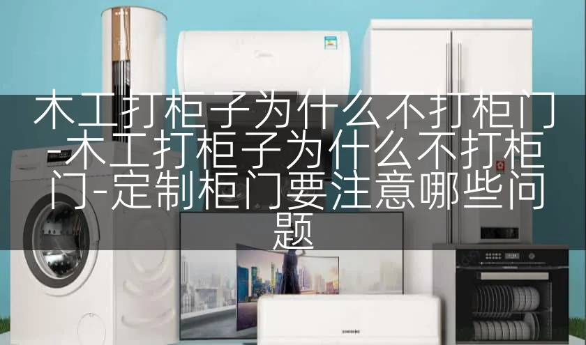 木工打柜子为什么不打柜门-木工打柜子为什么不打柜门-定制柜门要注意哪些问题