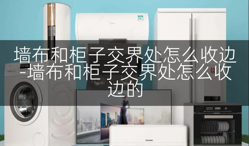 墙布和柜子交界处怎么收边-墙布和柜子交界处怎么收边的