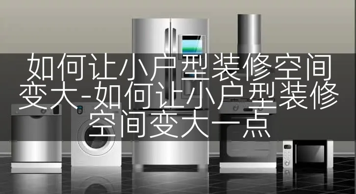 如何让小户型装修空间变大-如何让小户型装修空间变大一点