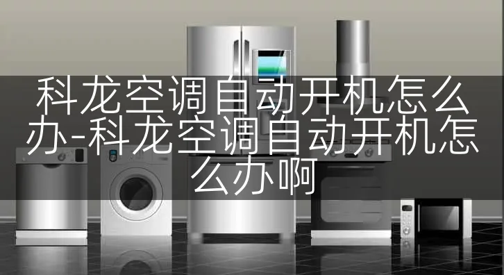 科龙空调自动开机怎么办-科龙空调自动开机怎么办啊