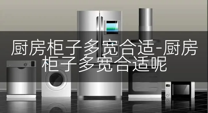 厨房柜子多宽合适-厨房柜子多宽合适呢