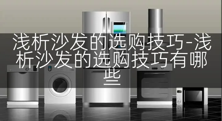 浅析沙发的选购技巧-浅析沙发的选购技巧有哪些