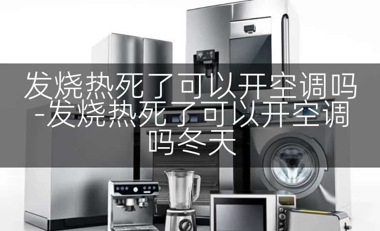 发烧热死了可以开空调吗-发烧热死了可以开空调吗冬天