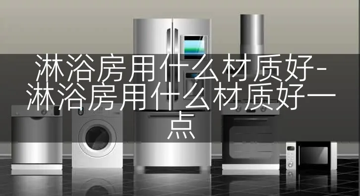 淋浴房用什么材质好-淋浴房用什么材质好一点