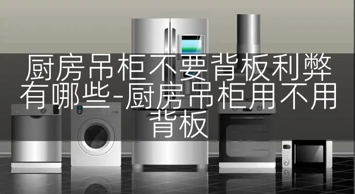厨房吊柜不要背板利弊有哪些-厨房吊柜用不用背板