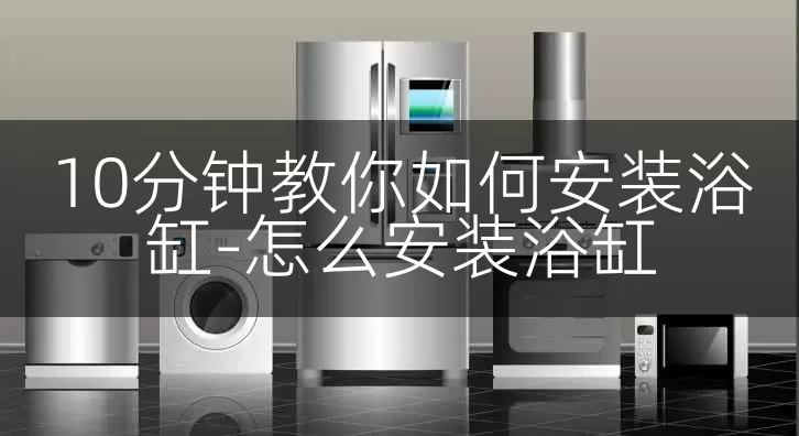 10分钟教你如何安装浴缸-怎么安装浴缸