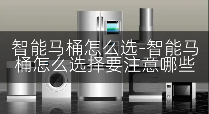 智能马桶怎么选-智能马桶怎么选择要注意哪些