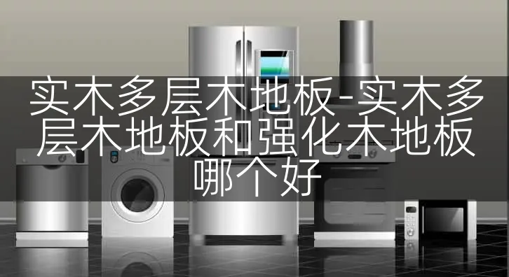 实木多层木地板-实木多层木地板和强化木地板哪个好