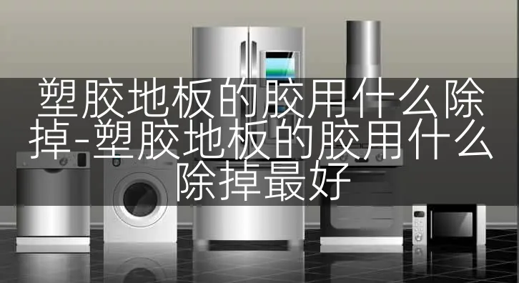 塑胶地板的胶用什么除掉-塑胶地板的胶用什么除掉最好