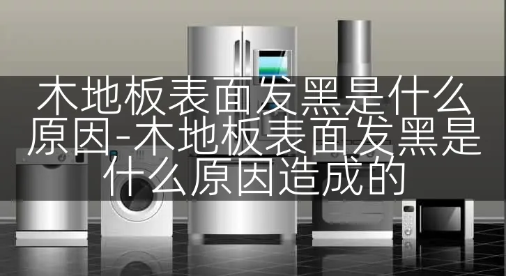 木地板表面发黑是什么原因-木地板表面发黑是什么原因造成的