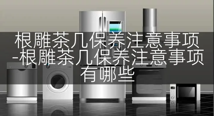 根雕茶几保养注意事项-根雕茶几保养注意事项有哪些