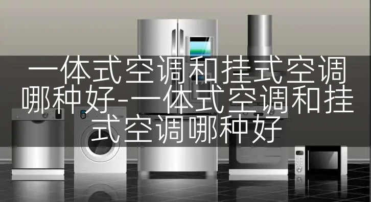 一体式空调和挂式空调哪种好-一体式空调和挂式空调哪种好