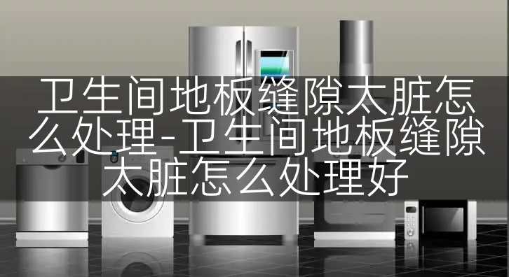 卫生间地板缝隙太脏怎么处理-卫生间地板缝隙太脏怎么处理好