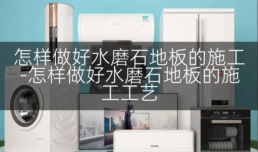 怎样做好水磨石地板的施工-怎样做好水磨石地板的施工工艺
