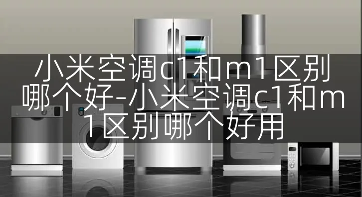 小米空调c1和m1区别哪个好-小米空调c1和m1区别哪个好用