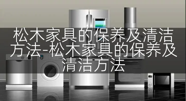 松木家具的保养及清洁方法-松木家具的保养及清洁方法