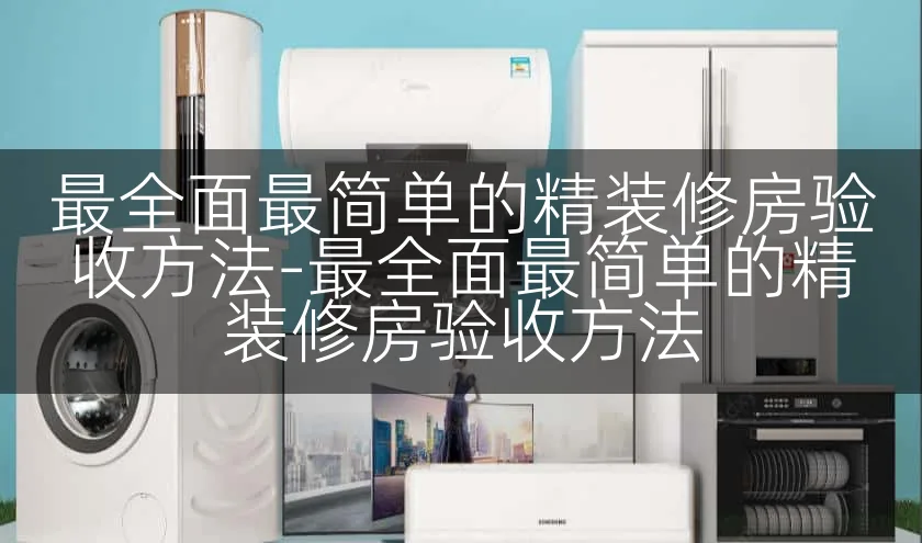 最全面最简单的精装修房验收方法-最全面最简单的精装修房验收方法