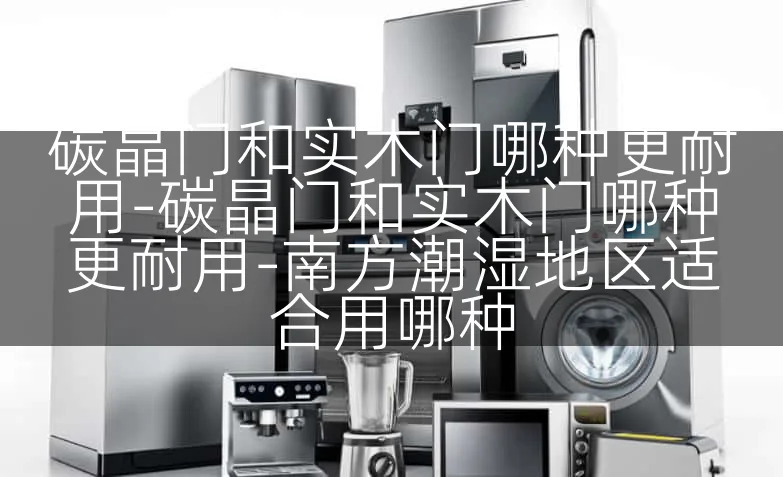 碳晶门和实木门哪种更耐用-碳晶门和实木门哪种更耐用-南方潮湿地区适合用哪种