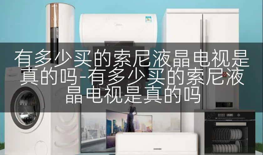 有多少买的索尼液晶电视是真的吗-有多少买的索尼液晶电视是真的吗