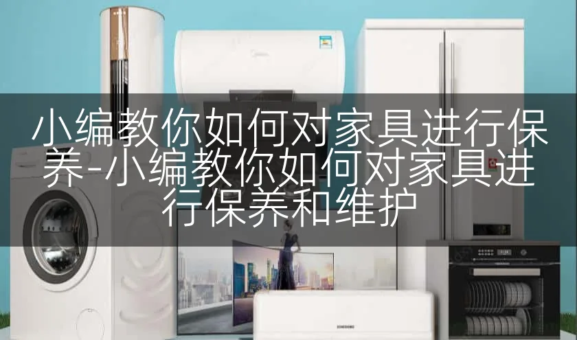 小编教你如何对家具进行保养-小编教你如何对家具进行保养和维护