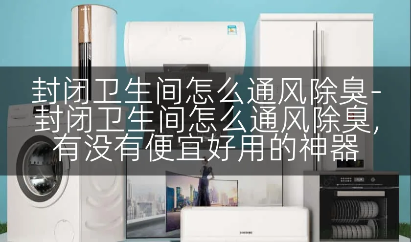 封闭卫生间怎么通风除臭-封闭卫生间怎么通风除臭,有没有便宜好用的神器