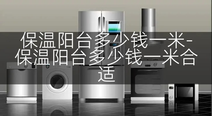 保温阳台多少钱一米-保温阳台多少钱一米合适