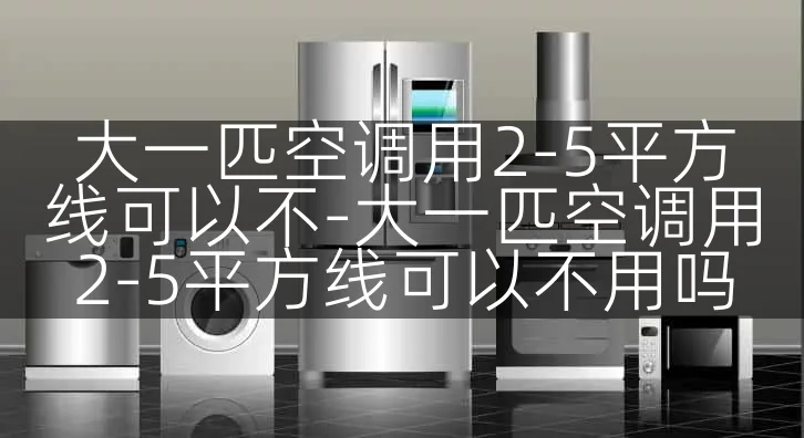 大一匹空调用2-5平方线可以不-大一匹空调用2-5平方线可以不用吗