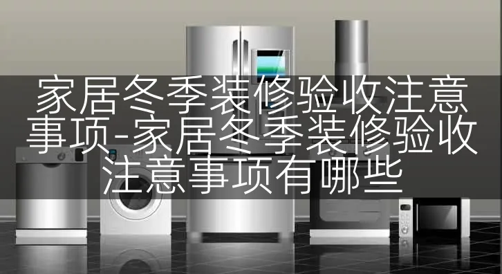 家居冬季装修验收注意事项-家居冬季装修验收注意事项有哪些