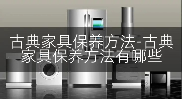 古典家具保养方法-古典家具保养方法有哪些