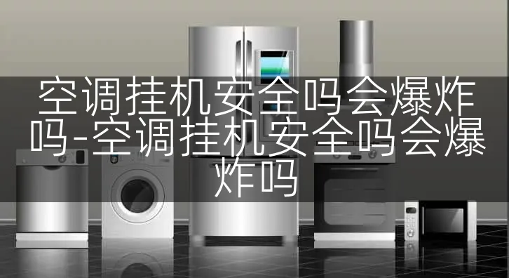 空调挂机安全吗会爆炸吗-空调挂机安全吗会爆炸吗