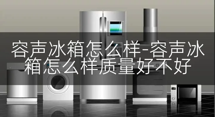 容声冰箱怎么样-容声冰箱怎么样质量好不好