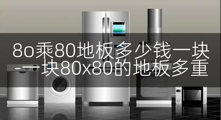 8o乘80地板多少钱一块-一块80x80的地板多重